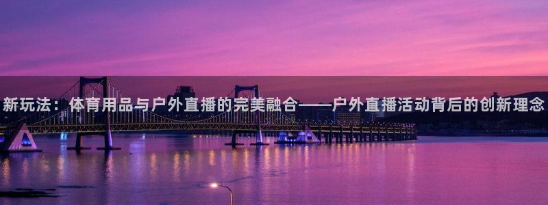 小九直播nba免费观看下载：新玩法：体育用品与户外直播的完美融合——户外直播活动背后的创新理念