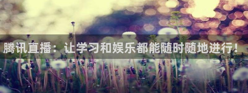 nba在线直播免费观看直播小九：腾讯直播：让学习和娱乐都能随时随地进行！