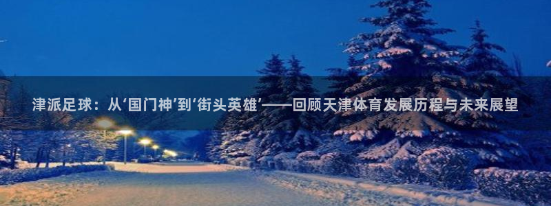 nba直播免费高清直播小九：津派足球：从‘国门神’到‘街头英雄’——回顾天津体育发展历程与未来展望