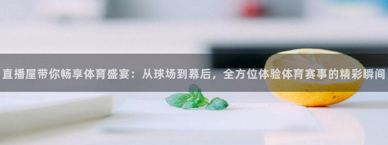 小九英超直播免费观看高清：直播屋带你畅享体育盛宴：从球场到幕后，全方位体验体育赛事的精彩瞬间